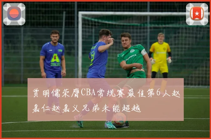 贾明儒荣膺CBA常规赛最佳第6人赵嘉仁赵嘉义兄弟未能超越