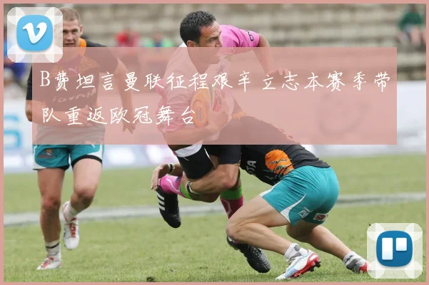 B费坦言曼联征程艰辛立志本赛季带队重返欧冠舞台