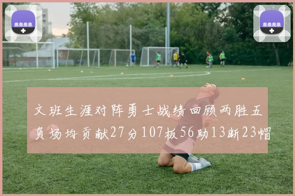 文班生涯对阵勇士战绩回顾两胜五负场均贡献27分107板56助13断23帽