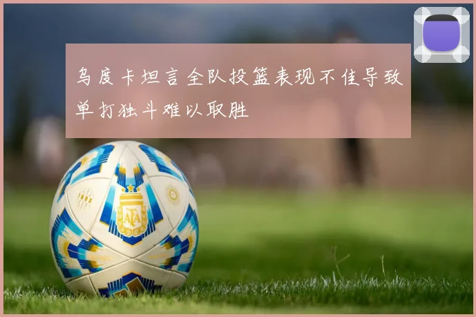 乌度卡坦言全队投篮表现不佳导致单打独斗难以取胜