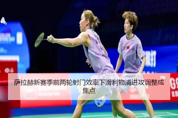 萨拉赫新赛季前两轮射门效率下滑利物浦进攻调整成焦点